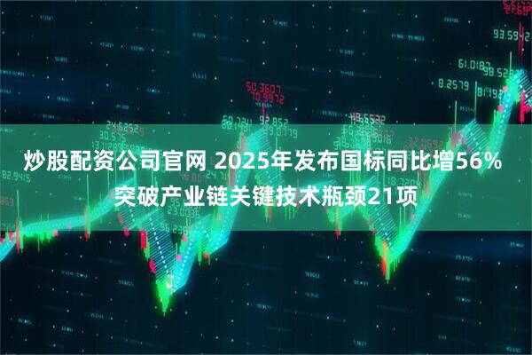 炒股配资公司官网 2025年发布国标同比增56% 突破产业链关键技术瓶颈21项