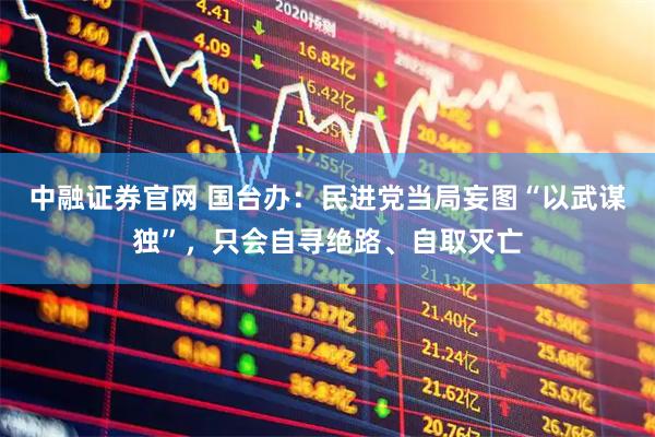 中融证券官网 国台办：民进党当局妄图“以武谋独”，只会自寻绝路、自取灭亡