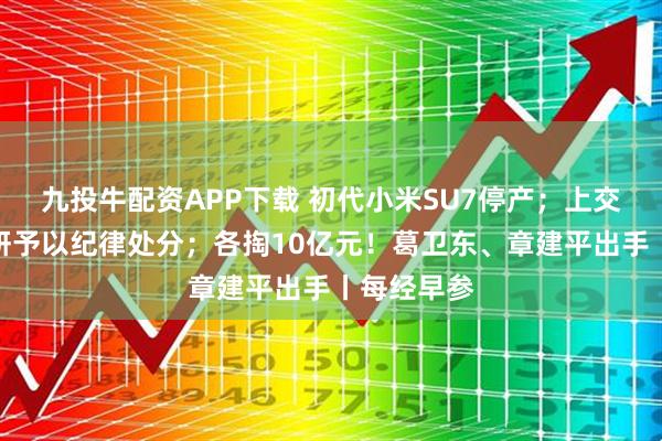 九投牛配资APP下载 初代小米SU7停产；上交所对杨惠妍予以纪律处分；各掏10亿元！葛卫东、章建平出手丨每经早参