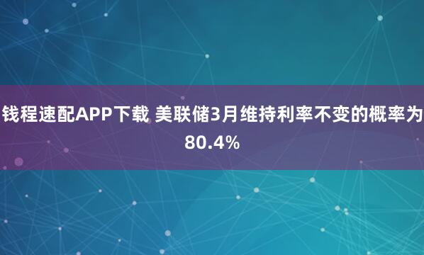 钱程速配APP下载 美联储3月维持利率不变的概率为80.4%