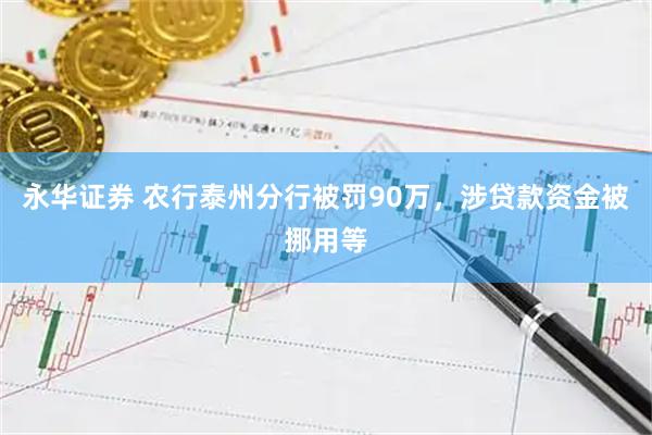永华证券 农行泰州分行被罚90万，涉贷款资金被挪用等