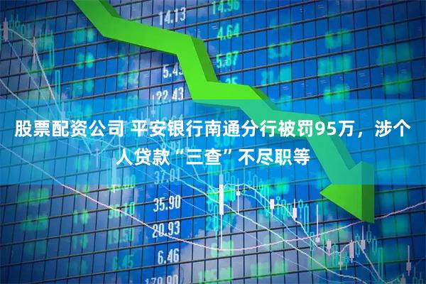 股票配资公司 平安银行南通分行被罚95万，涉个人贷款“三查”不尽职等