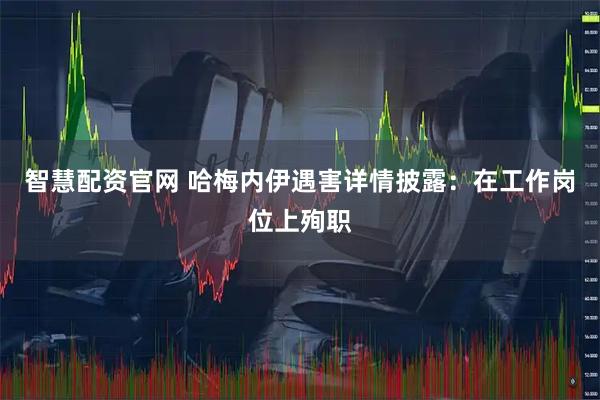 智慧配资官网 哈梅内伊遇害详情披露：在工作岗位上殉职