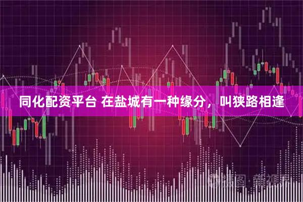 同化配资平台 在盐城有一种缘分，叫狭路相逢