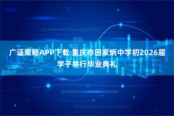 广证策略APP下载 重庆市田家炳中学初2026届学子举行毕业典礼
