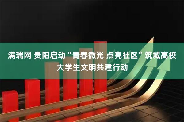 满瑞网 贵阳启动“青春微光 点亮社区”筑城高校大学生文明共建行动