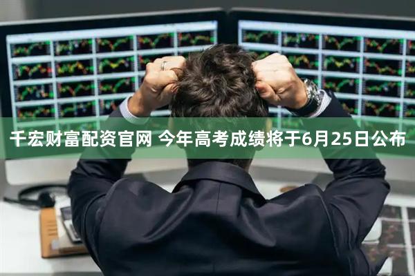 千宏财富配资官网 今年高考成绩将于6月25日公布