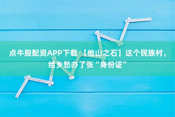 点牛股配资APP下载 【他山之石】这个民族村，给乡愁办了张“身份证”