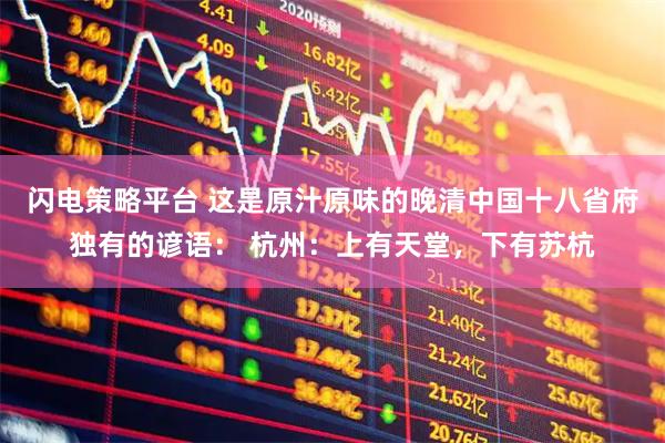 闪电策略平台 这是原汁原味的晚清中国十八省府独有的谚语： 杭州：上有天堂，下有苏杭