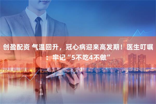 创盈配资 气温回升，冠心病迎来高发期！医生叮嘱：牢记“5不吃4不做”