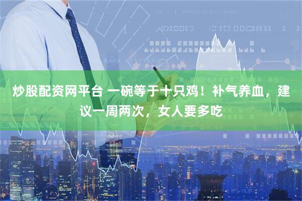 炒股配资网平台 一碗等于十只鸡！补气养血，建议一周两次，女人要多吃
