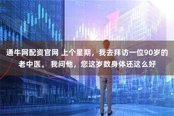 通牛网配资官网 上个星期，我去拜访一位90岁的老中医。 我问他，您这岁数身体还这么好