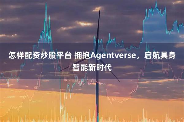 怎样配资炒股平台 拥抱Agentverse，启航具身智能新时代