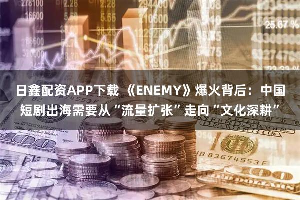 日鑫配资APP下载 《ENEMY》爆火背后：中国短剧出海需要从“流量扩张”走向“文化深耕”