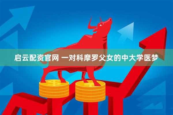 启云配资官网 一对科摩罗父女的中大学医梦