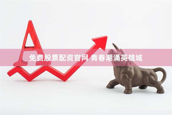 免费股票配资官网 青春潮涌英雄城