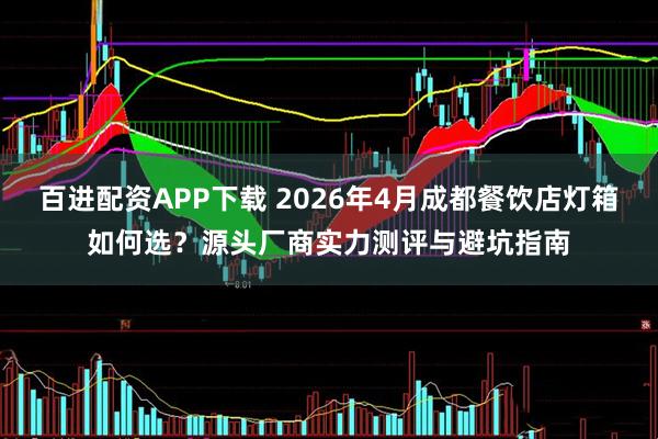 百进配资APP下载 2026年4月成都餐饮店灯箱如何选？源头厂商实力测评与避坑指南