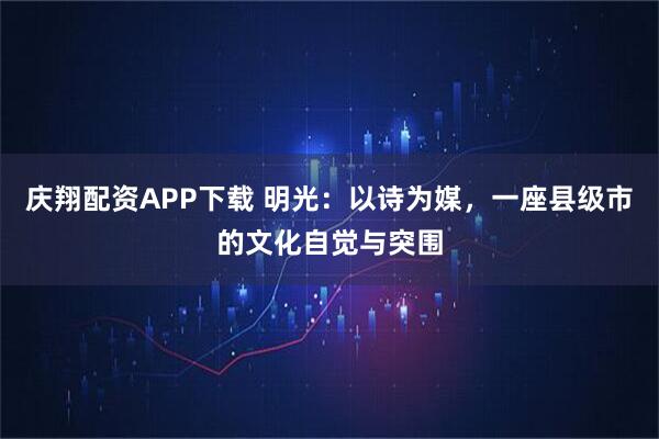 庆翔配资APP下载 明光：以诗为媒，一座县级市的文化自觉与突围