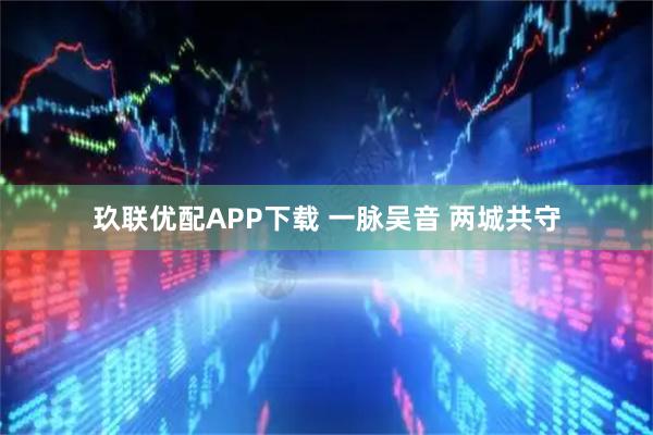 玖联优配APP下载 一脉吴音 两城共守
